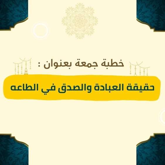 خطبة الجمعة | حقيقة العبادة والصدق في الطاعة – موعظة مؤثرة عن إخلاص النية لله في العبادة، وصدق العبد في طاعته، وكيف يكون الإيمان الحق بالعمل الصادق لا بالمظاهر والأقوال